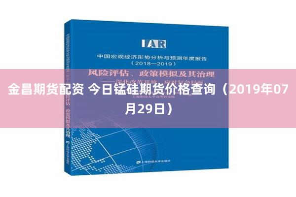 金昌期货配资 今日锰硅期货价格查询（2019年07月29日）