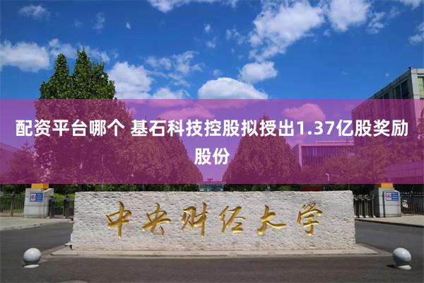 配资平台哪个 基石科技控股拟授出1.37亿股奖励股份