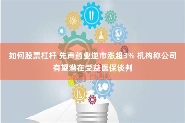 如何股票杠杆 先声药业逆市涨超3% 机构称公司有望潜在受益医保谈判