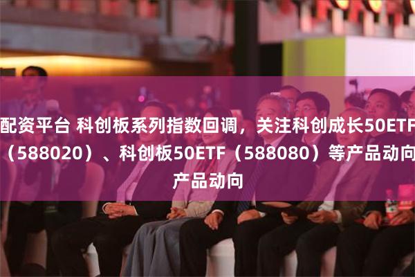 配资平台 科创板系列指数回调，关注科创成长50ETF（588020）、科创板50ETF（588080）等产品动向