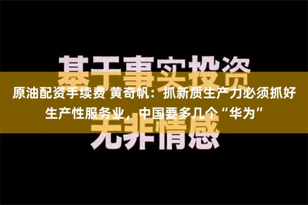 原油配资手续费 黄奇帆：抓新质生产力必须抓好生产性服务业，中国要多几个“华为”