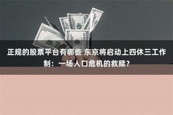 正规的股票平台有哪些 东京将启动上四休三工作制：一场人口危机的救赎？