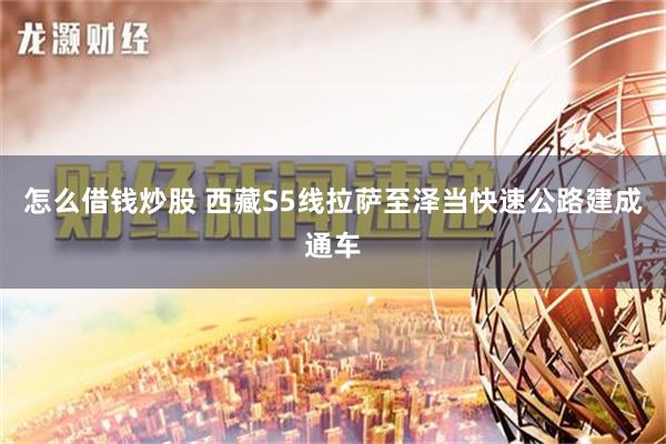 怎么借钱炒股 西藏S5线拉萨至泽当快速公路建成通车