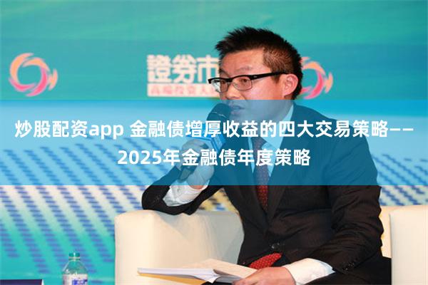 炒股配资app 金融债增厚收益的四大交易策略——2025年金融债年度策略