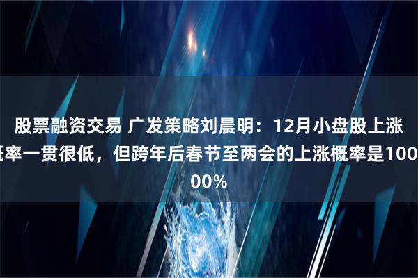 股票融资交易 广发策略刘晨明：12月小盘股上涨概率一贯很低，但跨年后春节至两会的上涨概率是100%