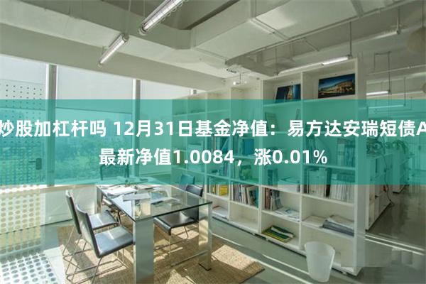 炒股加杠杆吗 12月31日基金净值：易方达安瑞短债A最新净值1.0084，涨0.01%