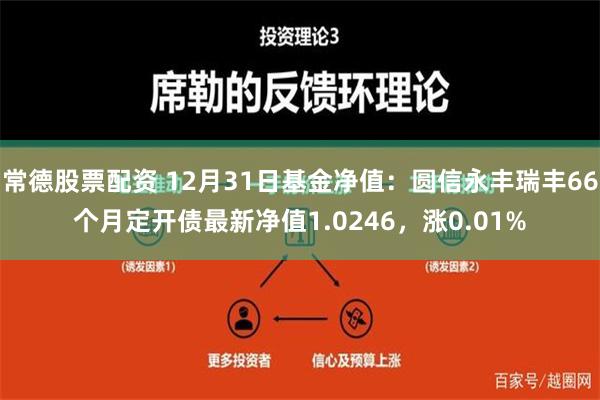 常德股票配资 12月31日基金净值：圆信永丰瑞丰66个月定开债最新净值1.0246，涨0.01%