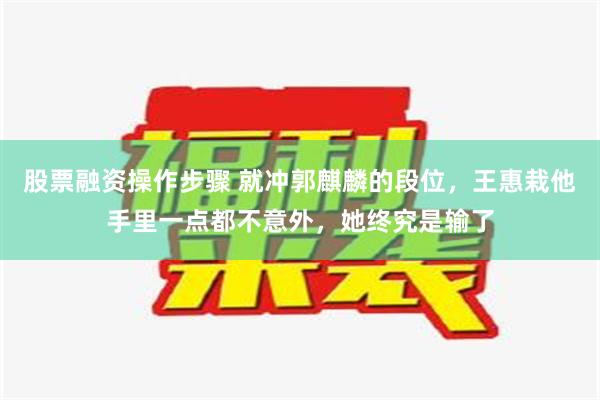 股票融资操作步骤 就冲郭麒麟的段位，王惠栽他手里一点都不意外，她终究是输了