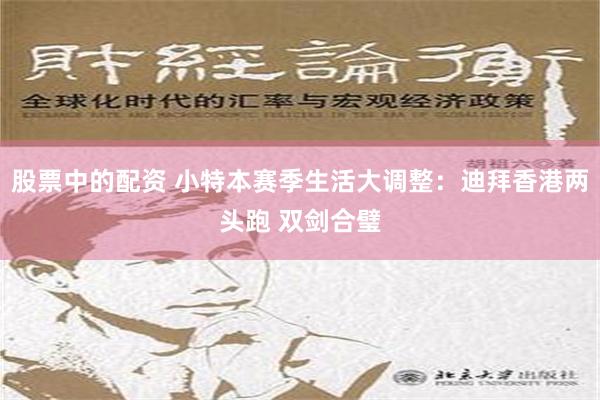 股票中的配资 小特本赛季生活大调整：迪拜香港两头跑 双剑合璧