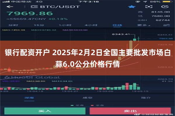 银行配资开户 2025年2月2日全国主要批发市场白蒜6.0公分价格行情