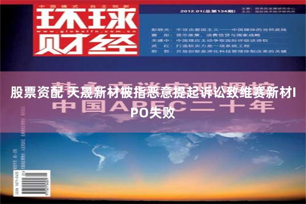 股票资配 天晟新材被指恶意提起诉讼致维赛新材IPO失败